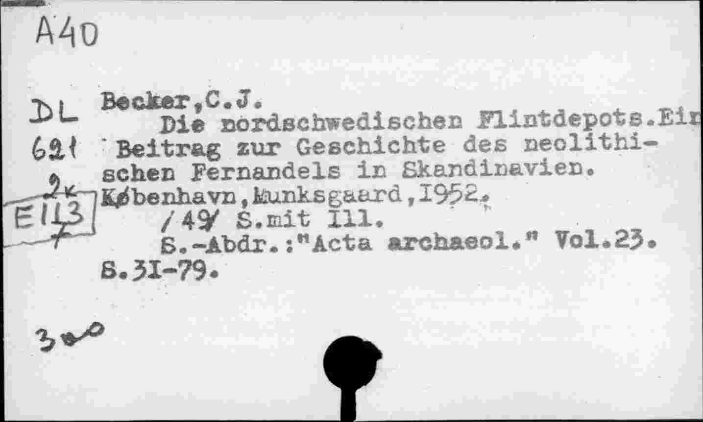 ﻿-к і Becker,С. J.	.
Die nördechwecliechen Flintdepots..
Beitrag zur Geschichte des neolithi— . sehen Fernandels in Skandinavien.
--^Vlk/ibenhavn, kunksgaard, I952-»
ЄІ-Ц» /4У S.mit 111.
—Б.-Abdr.s"Acta archaeol*” Vol.25.
S.51-79.